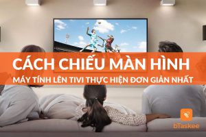 7 cách chiếu màn hình máy tính lên tivi thực hiện đơn giản nhất