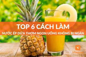 Top 6 cách làm nước ép dứa thơm ngon uống không bị ngán