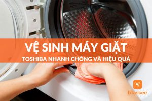 Cách vệ sinh máy giặt toshiba đơn giản và nhanh chóng tại nhà