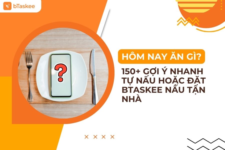Hôm Nay Ăn Gì? 150+ Gợi Ý Nhanh Tự Nấu Hoặc Đặt bTaskee Nấu Tận Nhà